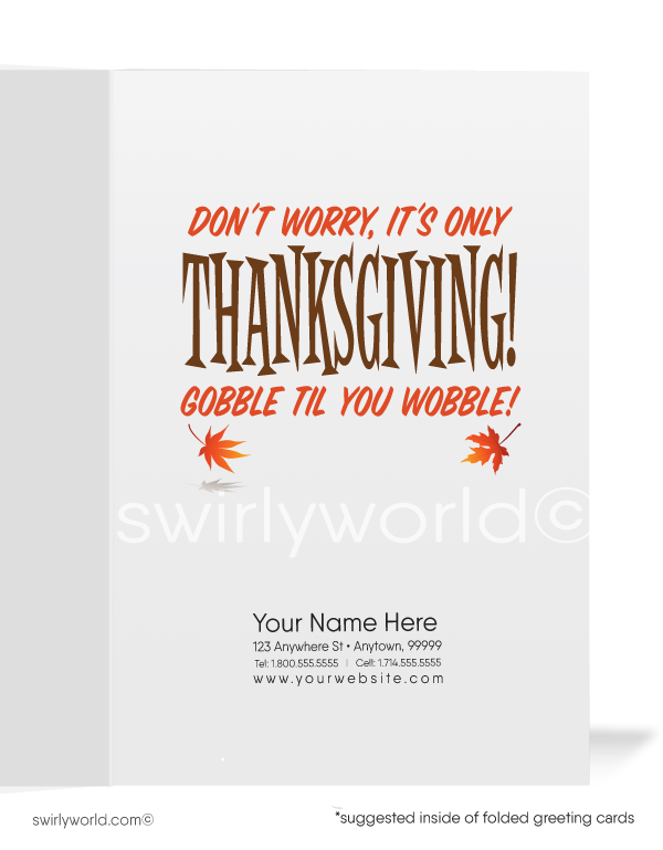 Delight your customers with this playful Thanksgiving card! Featuring a cartoon turkey running with the message, "Family Is Coming to Town...RUN FOR YOUR LIFE!" Inside reads, "Don't Worry, It's Only Thanksgiving! Gobble Til' You Wobble!" Customize the message and add your logo. Available in flat or folded styles with custom envelopes.