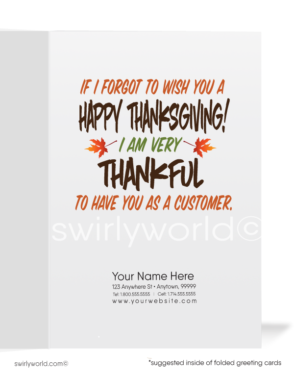 Delight your customers with Swirly World's charming Thanksgiving card! Featuring a cartoon turkey surrounded by falling leaves, it reads "I'd Be A Real Turkey" with a heartfelt message inside: "If I forgot to wish you a Happy Thanksgiving!" Personalize with your logo. Available as flatcards or folded styles with custom envelopes.